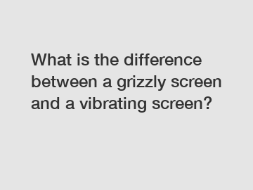 What is the difference between a grizzly screen and a vibrating screen?