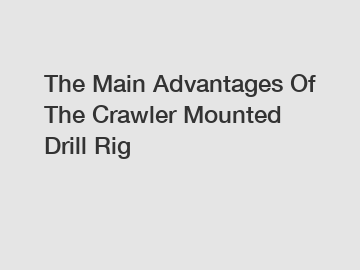 The Main Advantages Of The Crawler Mounted Drill Rig