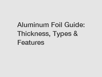 Aluminum Foil Guide: Thickness, Types & Features