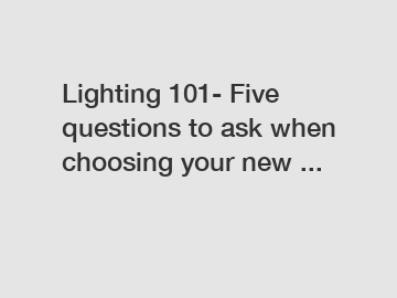 Lighting 101- Five questions to ask when choosing your new ...