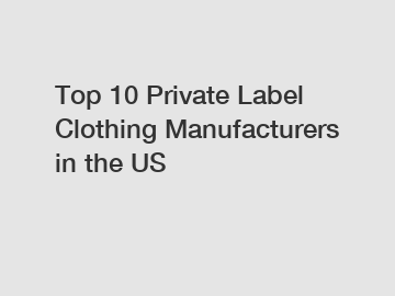Top 10 Private Label Clothing Manufacturers in the US