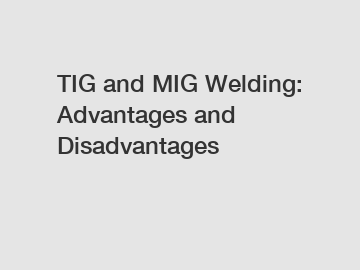 TIG and MIG Welding: Advantages and Disadvantages