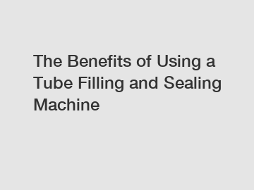 The Benefits of Using a Tube Filling and Sealing Machine
