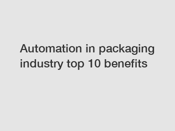 Automation in packaging industry top 10 benefits