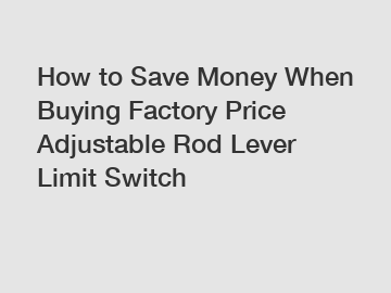 How to Save Money When Buying Factory Price Adjustable Rod Lever Limit Switch