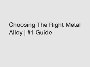 Choosing The Right Metal Alloy | #1 Guide