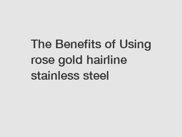 The Benefits of Using rose gold hairline stainless steel
