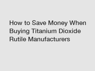 How to Save Money When Buying Titanium Dioxide Rutile Manufacturers