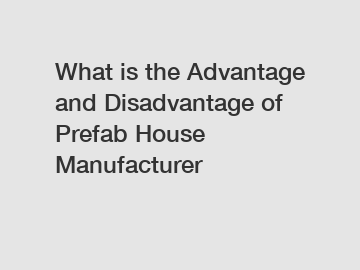 What is the Advantage and Disadvantage of  Prefab House Manufacturer