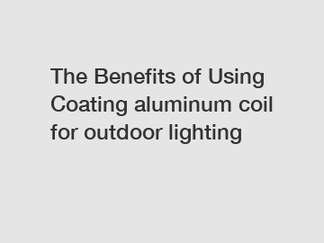 The Benefits of Using Coating aluminum coil for outdoor lighting