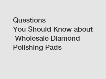 Questions You Should Know about Wholesale Diamond Polishing Pads