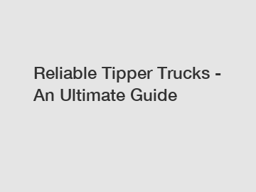 Reliable Tipper Trucks - An Ultimate Guide