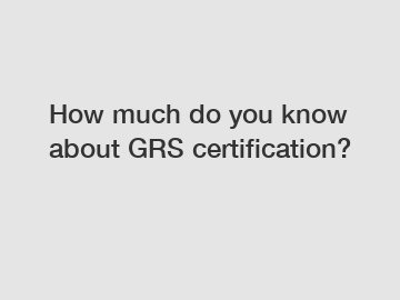 How much do you know about GRS certification?