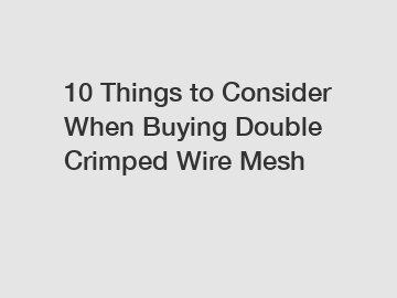 10 Things to Consider When Buying Double Crimped Wire Mesh