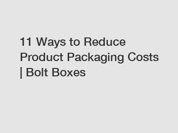11 Ways to Reduce Product Packaging Costs | Bolt Boxes