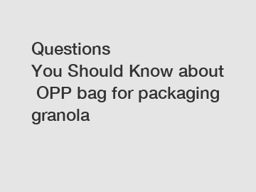 Questions You&nbsp;Should&nbsp;Know&nbsp;about&nbsp;OPP bag for packaging granola