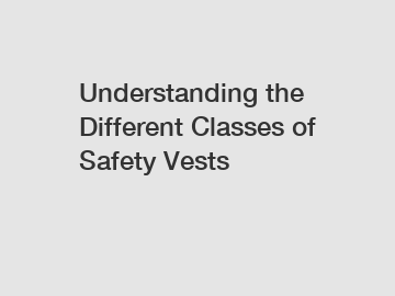 Understanding the Different Classes of Safety Vests
