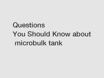 Questions You&nbsp;Should&nbsp;Know&nbsp;about&nbsp;microbulk&nbsp;tank