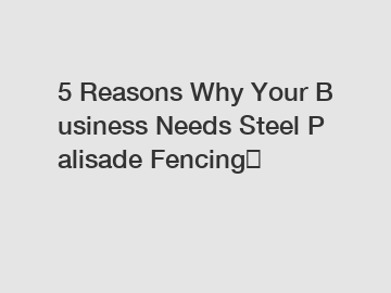 5 Reasons Why Your Business Needs Steel Palisade Fencing？