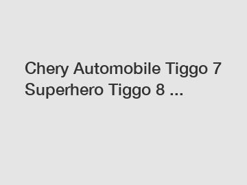 Chery Automobile Tiggo 7 Superhero Tiggo 8 ...