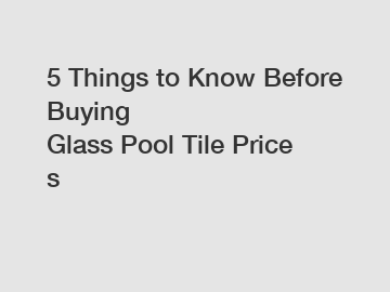 5 Things to Know Before Buying Glass Pool Tile Prices