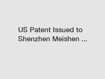 US Patent Issued to Shenzhen Meishen ...