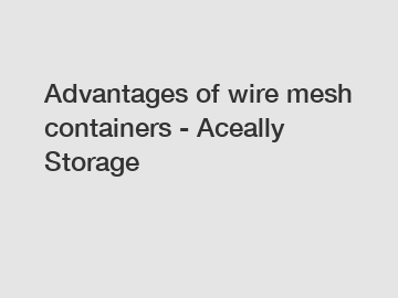 Advantages of wire mesh containers - Aceally Storage