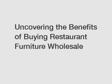 Uncovering the Benefits of Buying Restaurant Furniture Wholesale