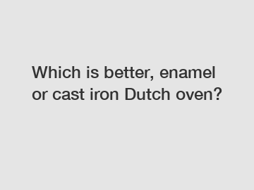 Which is better, enamel or cast iron Dutch oven?