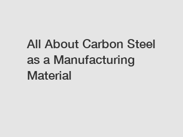 All About Carbon Steel as a Manufacturing Material