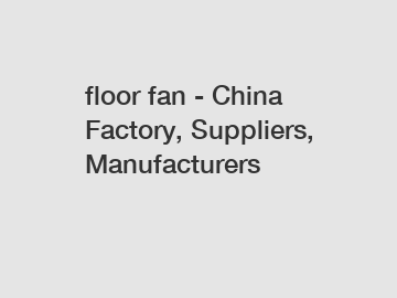 floor fan - China Factory, Suppliers, Manufacturers