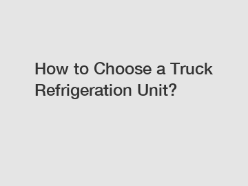 How to Choose a Truck Refrigeration Unit?