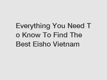 Everything&nbsp;You&nbsp;Need&nbsp;To&nbsp;Know&nbsp;To&nbsp;Find&nbsp;The&nbsp;Best&nbsp;Eisho Vietnam