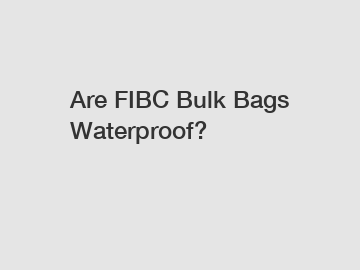 Are FIBC Bulk Bags Waterproof?