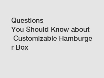 Questions You Should Know about Customizable Hamburger Box