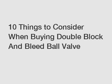 10 Things to Consider When Buying Double Block And Bleed Ball Valve