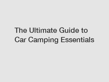 The Ultimate Guide to Car Camping Essentials