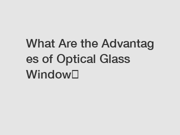 What Are the Advantages of Optical Glass Window？