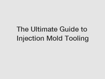 The Ultimate Guide to Injection Mold Tooling