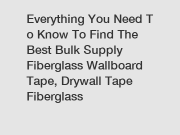 Everything&nbsp;You&nbsp;Need&nbsp;To&nbsp;Know&nbsp;To&nbsp;Find&nbsp;The&nbsp;Best&nbsp;Bulk Supply Fiberglass Wallboard Tape, Drywall Tape Fiberglass