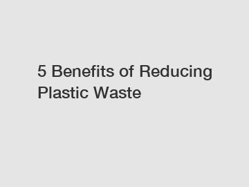 5 Benefits of Reducing Plastic Waste