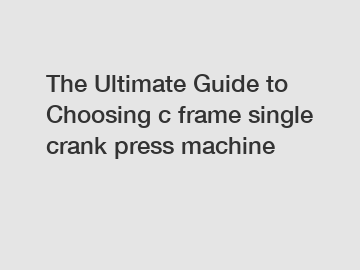 The Ultimate Guide to Choosing c frame single crank press machine