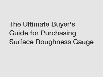 The&nbsp;Ultimate&nbsp;Buyer's&nbsp;Guide&nbsp;for&nbsp;Purchasing&nbsp;Surface Roughness Gauge
