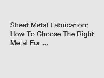 Sheet Metal Fabrication: How To Choose The Right Metal For ...