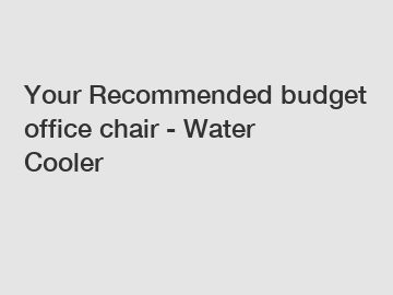 Your Recommended budget office chair - Water Cooler