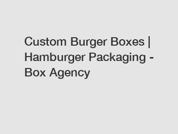 Custom Burger Boxes | Hamburger Packaging - Box Agency