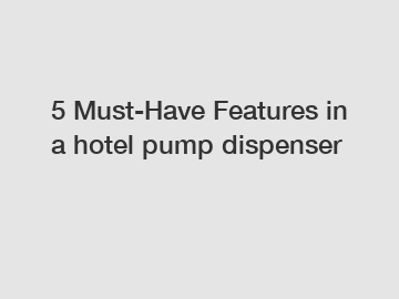 5 Must-Have Features in a hotel pump dispenser