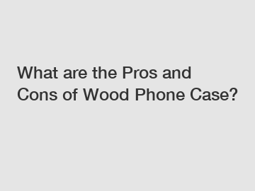 What are the Pros and Cons of Wood Phone Case?