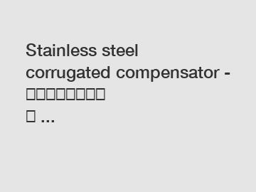 Stainless steel corrugated compensator - 巩义市弘盛管道设备 ...