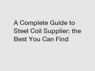A Complete Guide to Steel Coil Supplier: the Best You Can Find